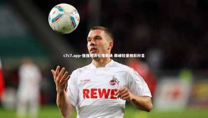 c7c7.app-强强对决引爆赛场 巅峰较量精彩纷呈