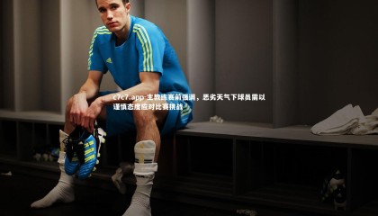 c7c7.app-主教练赛前强调，恶劣天气下球员需以谨慎态度应对比赛挑战