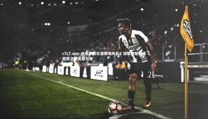 c7c7.app-战术革新引领赛场风云，深度调整或成冠军之路关键引擎
