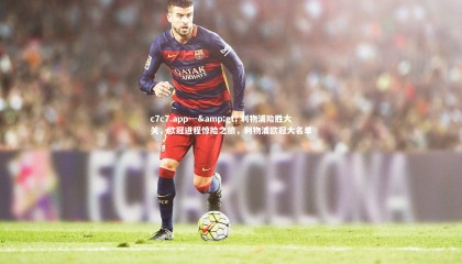 c7c7.app---> 利物浦险胜大关，欧冠进程惊险之旅，利物浦欧冠大名单