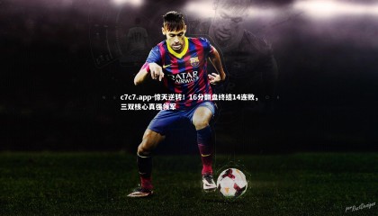 c7c7.app-惊天逆转！16分翻盘终结14连败，三双核心真强领军