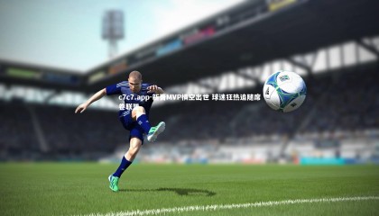 c7c7.app-新晋MVP横空出世 球迷狂热追随席卷联盟