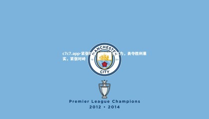 c7c7.app-紧张对决，球队顶住压力，勇夺胜利果实，紧张对峙