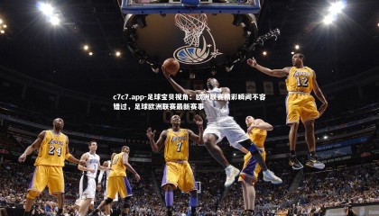 c7c7.app-足球宝贝视角：欧洲联赛精彩瞬间不容错过，足球欧洲联赛最新赛事