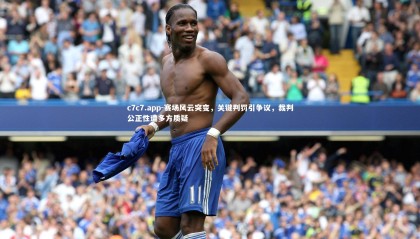 c7c7.app-赛场风云突变，关键判罚引争议，裁判公正性遭多方质疑